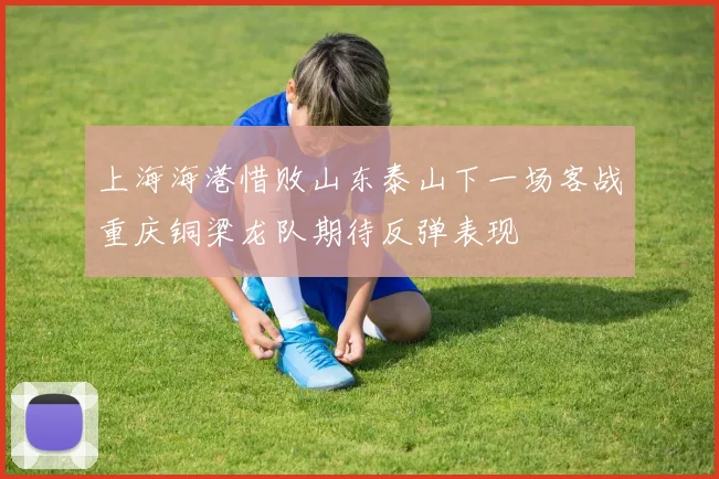 上海海港惜败山东泰山下一场客战重庆铜梁龙队期待反弹表现