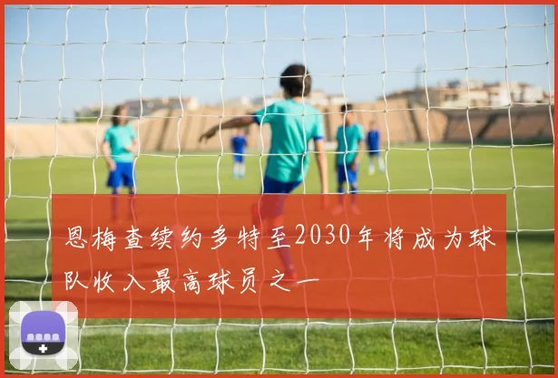 恩梅查续约多特至2030年将成为球队收入最高球员之一