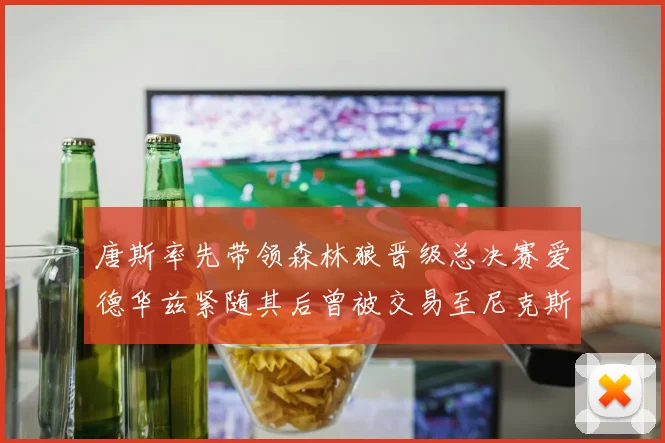 唐斯率先带领森林狼晋级总决赛爱德华兹紧随其后曾被交易至尼克斯