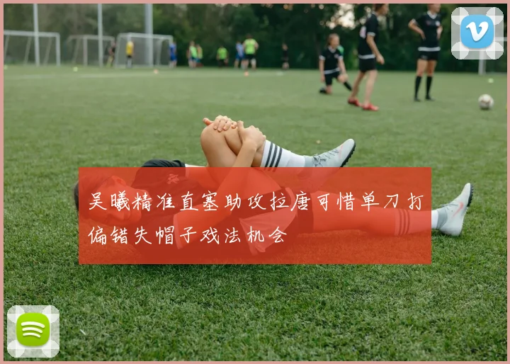 吴曦精准直塞助攻拉唐可惜单刀打偏错失帽子戏法机会