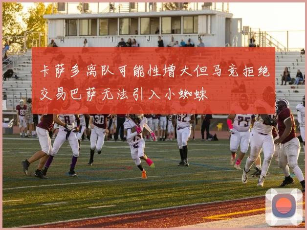 卡萨多离队可能性增大但马竞拒绝交易巴萨无法引入小蜘蛛