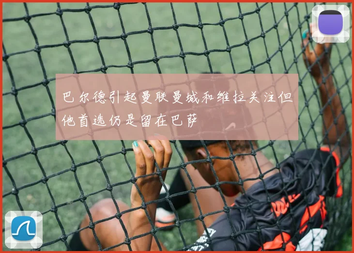 巴尔德引起曼联曼城和维拉关注但他首选仍是留在巴萨