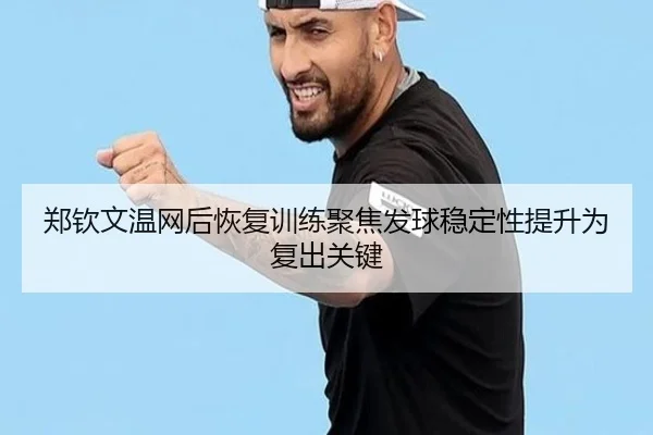 郑钦文温网后恢复训练聚焦发球稳定性提升为复出关键