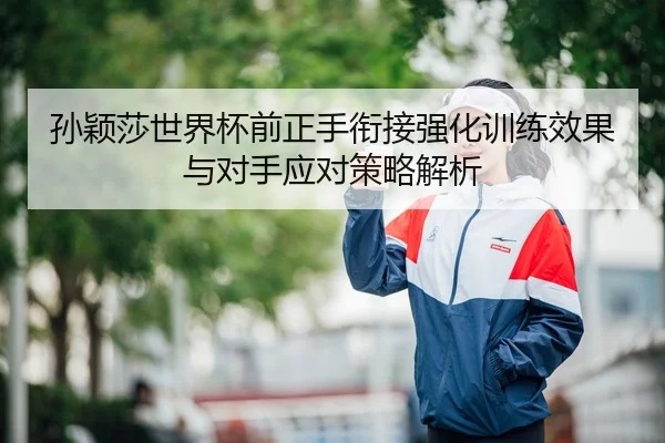 孙颖莎世界杯前正手衔接强化训练效果与对手应对策略解析